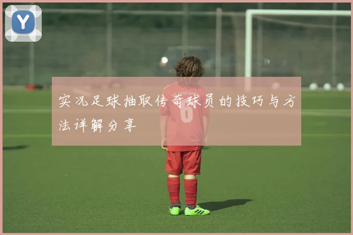 实况足球抽取传奇球员的技巧与方法详解分享