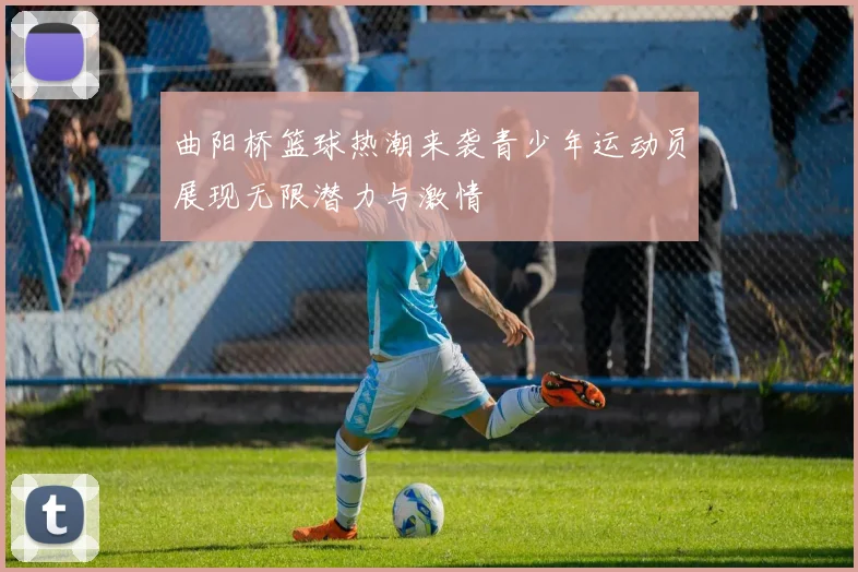 曲阳桥篮球热潮来袭青少年运动员展现无限潜力与激情