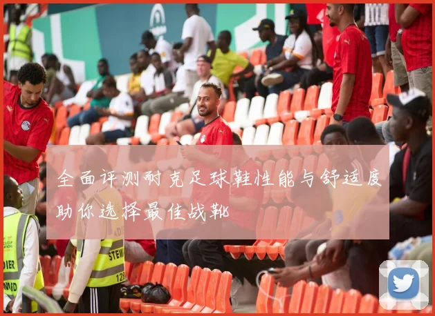 全面评测耐克足球鞋性能与舒适度助你选择最佳战靴