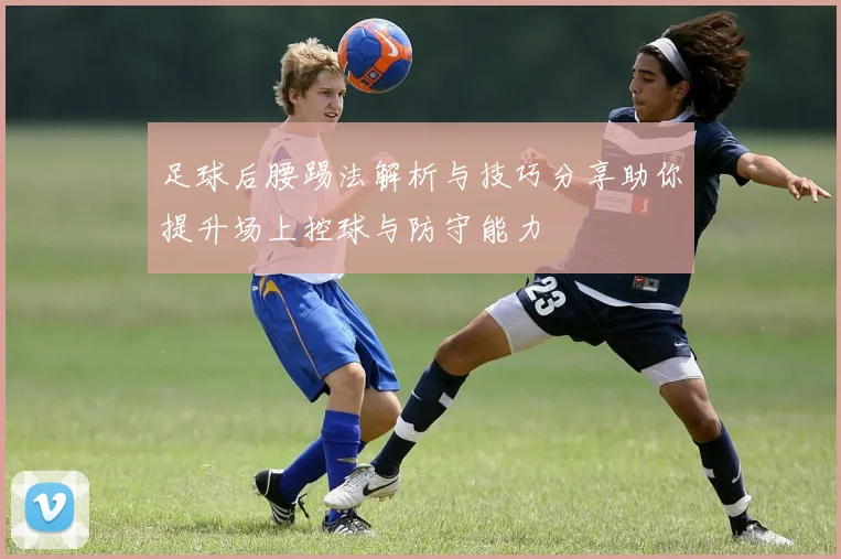 足球后腰踢法解析与技巧分享助你提升场上控球与防守能力