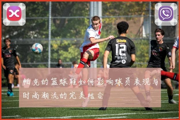 帕克的篮球鞋如何影响球员表现与时尚潮流的完美结合