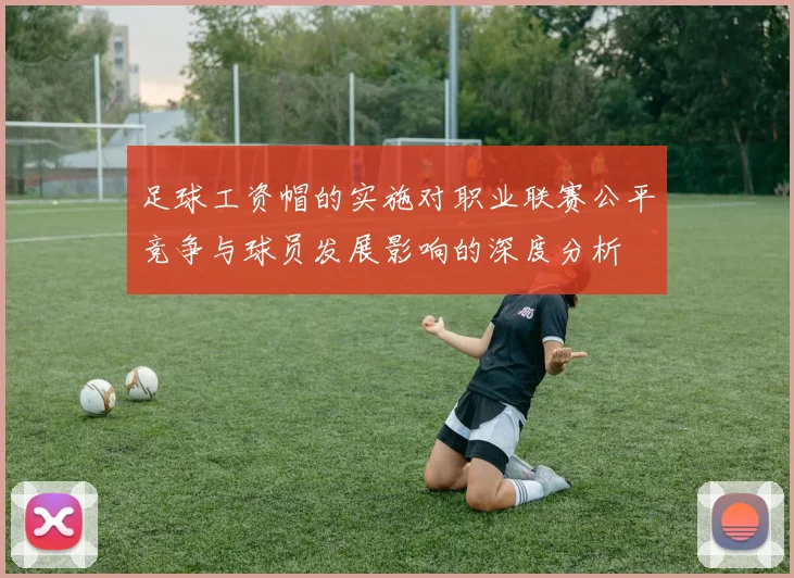 足球工资帽的实施对职业联赛公平竞争与球员发展影响的深度分析