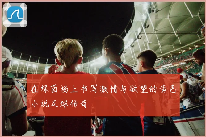 在绿茵场上书写激情与欲望的黄色小说足球传奇