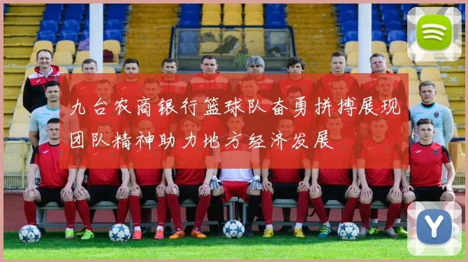 九台农商银行篮球队奋勇拼搏展现团队精神助力地方经济发展