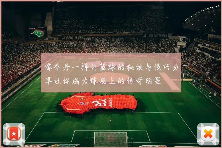 像乔丹一样打篮球的秘诀与技巧分享让你成为球场上的传奇明星