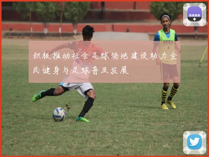 积极推动社会足球场地建设助力全民健身与足球普及发展