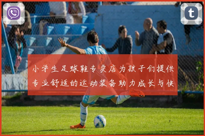 小学生足球鞋专卖店为孩子们提供专业舒适的运动装备助力成长与快乐踢球体验