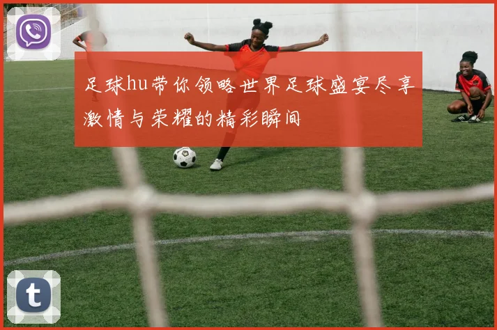 足球hu带你领略世界足球盛宴尽享激情与荣耀的精彩瞬间