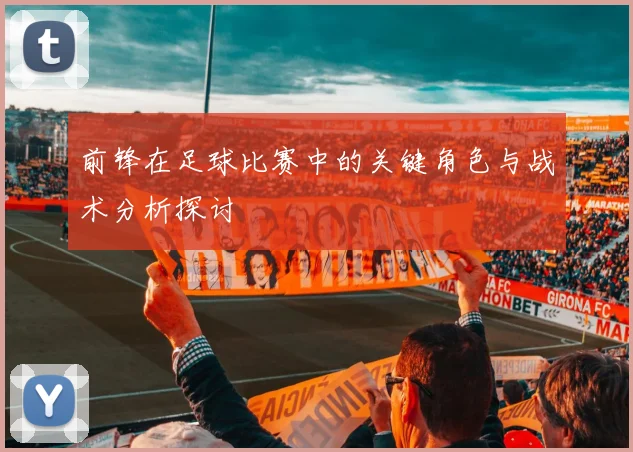 前锋在足球比赛中的关键角色与战术分析探讨